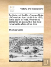 An History Of The Life Of James Duke Of Ormonde, From His Birth In 1610, To His Death In 1688. Wherein Is Contained An Account Of The Most Remarkable