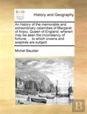 An History Of The Memorable And Extraordinary Calamities Of Margaret Of Anjou, Queen Of England; Wherein May Be Seen The Inconstancy Of Fortune, ... T