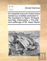 An Impartial Account Cf (Sic) Many Barbarous Cruelties Exercised In The Inquisition In Spain, Portugal, And Italy. Particularly, I. The Trial And Suff