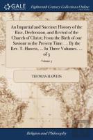 An Impartial And Succinct History Of The Rise, Declension, And Revival Of The Church Of Christ; From The Birth Of Our Saviour To The Present Time. ... By The Rev. T. Haweis, ... In Three Volumes. ... 