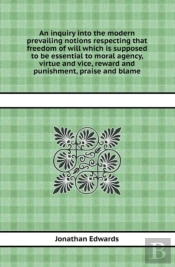 An Inquiry Into The Modern Prevailing Notions Respecting That Freedom Of Will Which Is Supposed To Be Essential To Moral Agency, Virtue And Vice, Rew