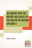 An Inquiry Into The Nature And Causes Of The Wealth Of Nations (Volume I)