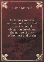 An Inquiry Into The Nature Foundation And Extent Of Moral Obligation Involving The Nature Of Duty Of Holiness And Of Sin