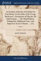 An Institute Of The Law Of Scotland. In Four Books. In The Order Of Sir George Mackenzie'S Institutions Of That Law. By John Erskine, ... The Third Edition. Enlarged By Additional Notes, And Improved.