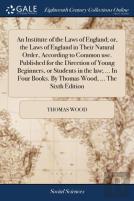 An Institute Of The Laws Of England; Or, The Laws Of England In Their Natural Order, According To Common Use. Published For The Direction Of Young Beginners, Or Students In The Law; ... In Four Books.
