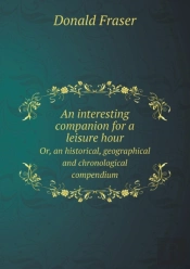 An Interesting Companion For A Leisure Hour Or, An Historical, Geographical And Chronological Compendium