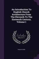 An Introduction To English Church Architecture From The Eleventh To The Sixteenth Century, Volume 1