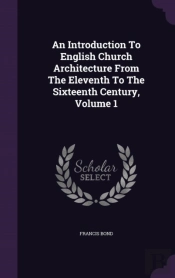 An Introduction To English Church Architecture From The Eleventh To The Sixteenth Century, Volume 1