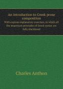 An Introduction To Greek Prose Composition With Copious Explanatory Exercises, In Which All The Important Principles Of Greek Syntax Are Fully Elucidated