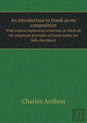 An Introduction To Greek Prose Composition With Copious Explanatory Exercises, In Which All The Important Principles Of Greek Syntax Are Fully Elucidated