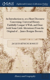 An Introduction To, Or A Short Discourse Concerning, Universal History. Faithfully Compar'D With, And Done (With Some Little Alterations) From The Original Of ... James Benigne Bossuet,