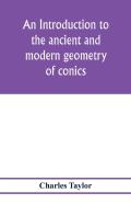 An Introduction To The Ancient And Modern Geometry Of Conics, Being A Geometrical Treatise On The Conic Sections With A Collection Of Problems And Historical Notes And Prolegomena