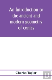 An Introduction To The Ancient And Modern Geometry Of Conics, Being A Geometrical Treatise On The Conic Sections With A Collection Of Problems And Historical Notes And Prolegomena