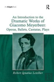 An Introduction To The Dramatic Works Of Giacomo Meyerbeer: Operas, Ballets, Cantatas, Plays
