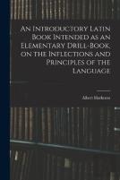 An Introductory Latin Book Intended As An Elementary Drill-Book, On The Inflections And Principles Of The Language