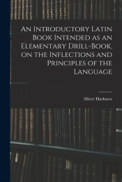 An Introductory Latin Book Intended As An Elementary Drill-Book, On The Inflections And Principles Of The Language