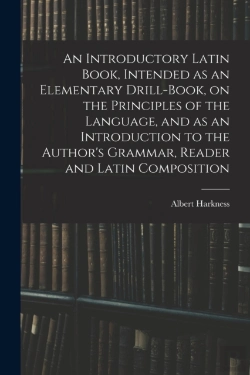 Bertrand.pt - An Introductory Latin Book, Intended As An Elementary Drill-Book, On The Principles Of The Language, And As An Introduction To The Author'S Grammar, Reader And Latin Composition