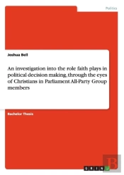 An Investigation Into The Role Faith Plays In Political Decision Making, Through The Eyes Of Christians In Parliament All-Party Group Members