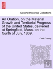 An Oration, On The Material Growth And Territorial Progress Of The United States, Delivered At Springfield, Mass. On The Fourth Of July, 1839.