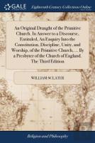 An Original Draught Of The Primitive Church. In Answer To A Discourse, Entituled, An Enquiry Into The Constitution, Discipline, Unity, And Worship, Of The Primitive Church, ... By A Presbyter Of The C