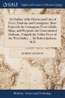 An Outline Of The History And Cure Of Fever, Endemic And Contagious; More Expressly The Contagious Fever Of Jails, Ships, And Hospitals; The Concentrated Endemic, Vulgarly The Yellow Fever Of The West