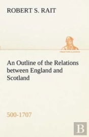 An Outline Of The Relations Between England And Scotland (500-1707)