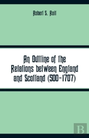 An Outline Of The Relations Between England And Scotland (500-1707)