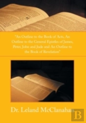 'An Outline To The Book Of Acts, An Outline To The General Epistles Of James, Peter, John And Jude And An Outline To The Book Of Revelation'