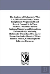 Anatomy of Melancholy, What It Is, with All the Kinds, Causes, Symptomsm Prognostics, M and Several Cures of It. in Three Patitions. with Their Several Sections, Members, and Subsections, Philosophica