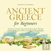 Ancient Greece For Beginners: The History Of Ancient Greece From The Bronze Age To Hellenism And From Apol-Lo To Zeus Told In An Exciting And Entertaining Way