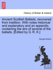 Ancient Scottish Ballads, Recovered From Tradition. With Notes Historical And Explanatory And An Appendix, Containing The Airs Of Several Of The Ballads. (Edited By G. R. K.)