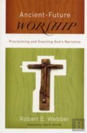 Ancientâ€“Future Worship Â€“ Proclaiming And Enacting God`S Narrative