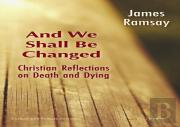 And We Shall Be Changed: Christian Reflections On Death And Dying