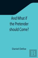 And What If The Pretender Should Come? ; Or Some Considerations Of The Advantages And Real Consequences Of The Pretender'S Possessing The Crown Of Great Britain