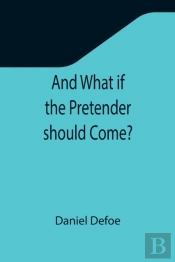 And What If The Pretender Should Come? ; Or Some Considerations Of The Advantages And Real Consequences Of The Pretender'S Possessing The Crown Of Great Britain