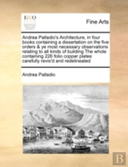 Bertrand.pt - Andrea Palladio'S Architecture, In Four Books Containing A Dissertation On The Five Orders & Ye Most Necessary Observations Relating To All Kinds Of B