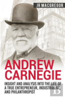 Andrew Carnegie - Insight And Analysis Into The Life Of A True Entrepreneur, Industrialist, And Philanthropist