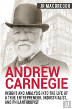 Bertrand.pt - Andrew Carnegie - Insight And Analysis Into The Life Of A True Entrepreneur, Industrialist, And Philanthropist
