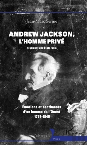 Andrew Jackson, L'Homme Privé ; Président Des Etats-Unis ; Émotions Et Sentiments D'Un Homme De L'Ouest 1767-1845