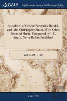 Anecdotes Of George Frederick Handel, And John Christopher Smith. With Select Pieces Of Music, Composed By J. C. Smith, Never Before Published