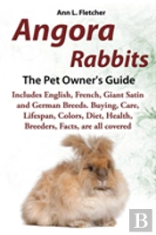 Angora Rabbits, The Complete Owner'S Guide, Includes English, French, Giant, Satin And German Breeds. Care, Breeding, Wool, Farming, Lifespan, Colors, Diet, Buying, Facts, Are All Covered