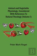 Animal And Vegetable Physiology, Considered With Reference To Natural Theology (Volume I)