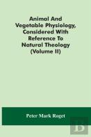 Animal And Vegetable Physiology, Considered With Reference To Natural Theology (Volume Ii)