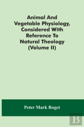Animal And Vegetable Physiology, Considered With Reference To Natural Theology (Volume Ii)