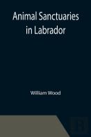 Animal Sanctuaries In Labrador ; An Address Presented By Lt.-Colonel William Wood, F.R.S.C. Before The Second Annual Meeting Of The Commission Of Conservation At Quebec, January, 1911