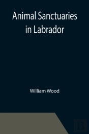 Animal Sanctuaries In Labrador ; An Address Presented By Lt.-Colonel William Wood, F.R.S.C. Before The Second Annual Meeting Of The Commission Of Conservation At Quebec, January, 1911