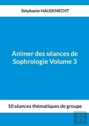 Animer Des Séances De Sophrologie Volume 3 : 10 Séances Thématiques De Groupe