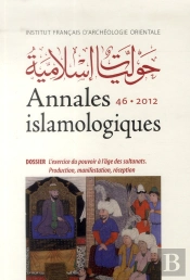 Annales Islamologiques (Anisl) Tome 46 : L'Exercice Du Pouvoir À L'Âge Des Sultanats. Production, Manifestation, Réception