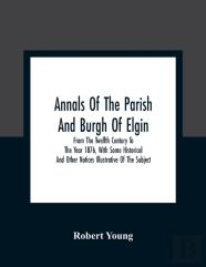 Annals Of The Parish And Burgh Of Elgin