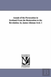 Annals Of The Persecution In Scotland From The Restoration To The Revolution. By James Aikman Avol. 1